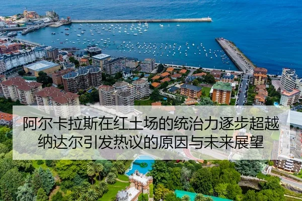 阿尔卡拉斯在红土场的统治力逐步超越纳达尔引发热议的原因与未来展望