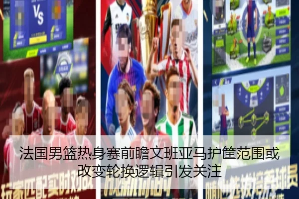 法国男篮热身赛前瞻文班亚马护筐范围或改变轮换逻辑引发关注