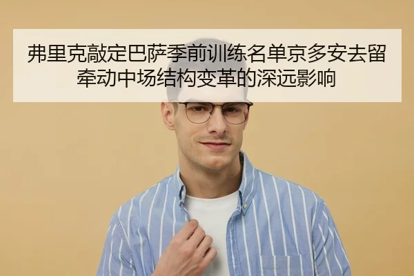弗里克敲定巴萨季前训练名单京多安去留牵动中场结构变革的深远影响
