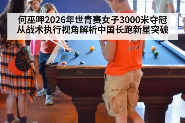何巫呷2026年世青赛女子3000米夺冠 从战术执行视角解析中国长跑新星突破
