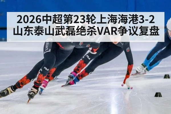 2026中超第23轮上海海港3-2山东泰山武磊绝杀VAR争议复盘