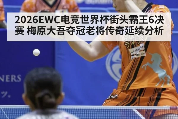 2026EWC电竞世界杯街头霸王6决赛 梅原大吾夺冠老将传奇延续分析
