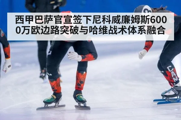 西甲巴萨官宣签下尼科威廉姆斯6000万欧边路突破与哈维战术体系融合