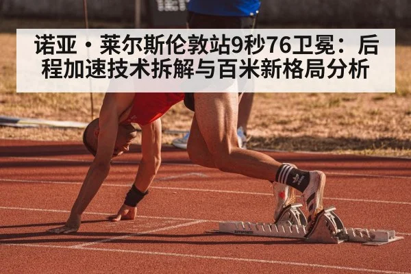 诺亚·莱尔斯伦敦站9秒76卫冕：后程加速技术拆解与百米新格局分析