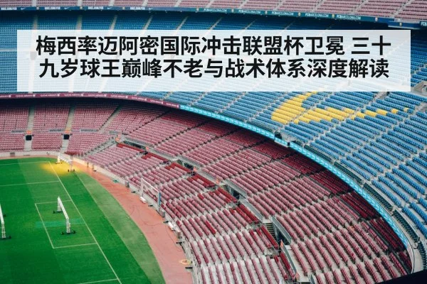 梅西率迈阿密国际冲击联盟杯卫冕 三十九岁球王巅峰不老与战术体系深度解读
