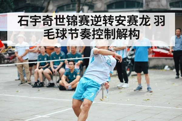 石宇奇世锦赛逆转安赛龙 羽毛球节奏控制解构