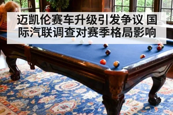 迈凯伦赛车升级引发争议 国际汽联调查对赛季格局影响