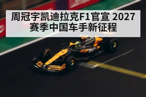 周冠宇凯迪拉克F1官宣 2027赛季中国车手新征程