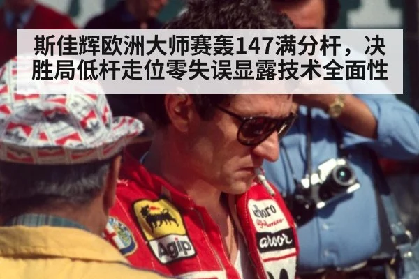 斯佳辉欧洲大师赛轰147满分杆，决胜局低杆走位零失误显露技术全面性