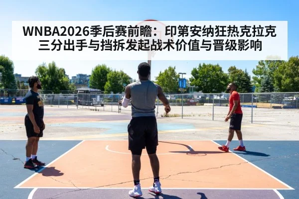 WNBA2026季后赛前瞻:印第安纳狂热克拉克三分出手与挡拆发起战术价值与晋级影响