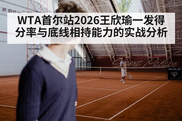 WTA首尔站2026王欣瑜一发得分率与底线相持能力的实战分析