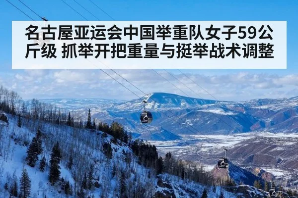 名古屋亚运会中国举重队女子59公斤级 抓举开把重量与挺举战术调整