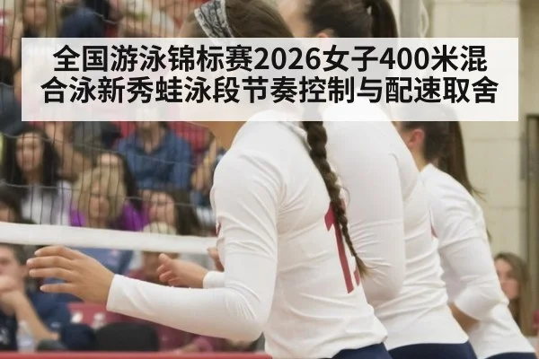 全国游泳锦标赛2026女子400米混合泳新秀蛙泳段节奏控制与配速取舍