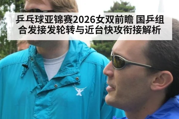 乒乓球亚锦赛2026女双前瞻 国乒组合发接发轮转与近台快攻衔接解析