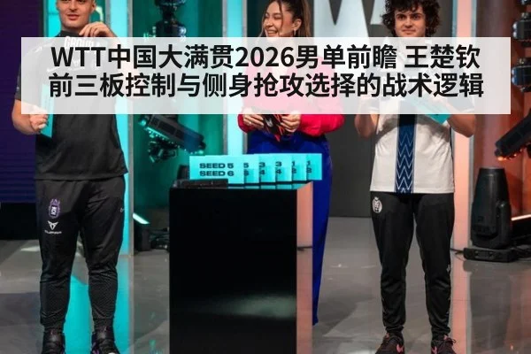 WTT中国大满贯2026男单前瞻 王楚钦前三板控制与侧身抢攻选择的战术逻辑
