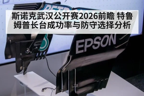 斯诺克武汉公开赛2026前瞻 特鲁姆普长台成功率与防守选择分析