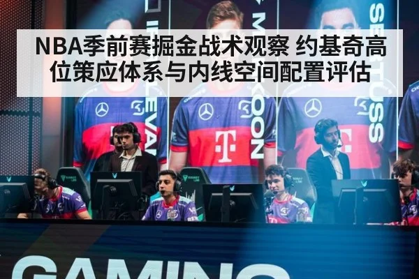 NBA季前赛掘金战术观察 约基奇高位策应体系与内线空间配置评估