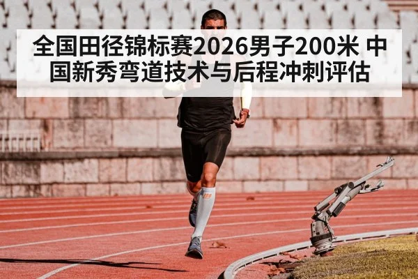 全国田径锦标赛2026男子200米 中国新秀弯道技术与后程冲刺评估