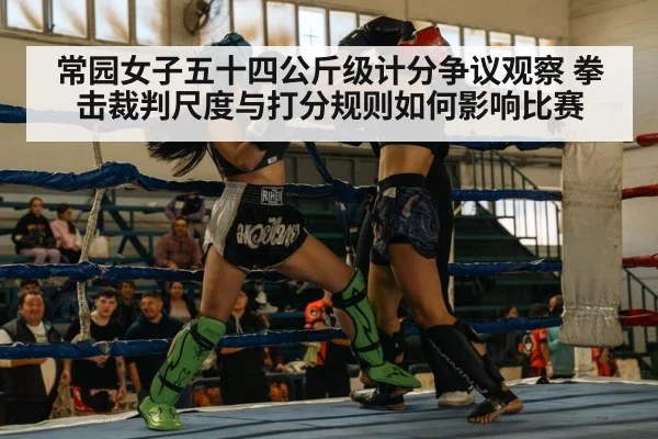 常园女子五十四公斤级计分争议观察 拳击裁判尺度与打分规则如何影响比赛