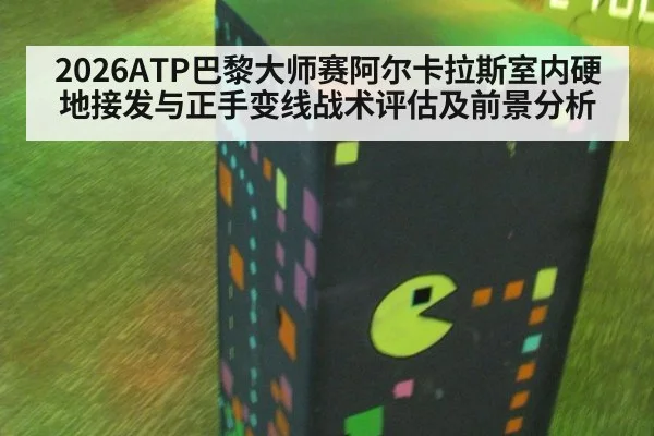 2026ATP巴黎大师赛阿尔卡拉斯室内硬地接发与正手变线战术评估及前景分析